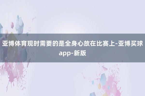 亚博体育现时需要的是全身心放在比赛上-亚博买球app-新版