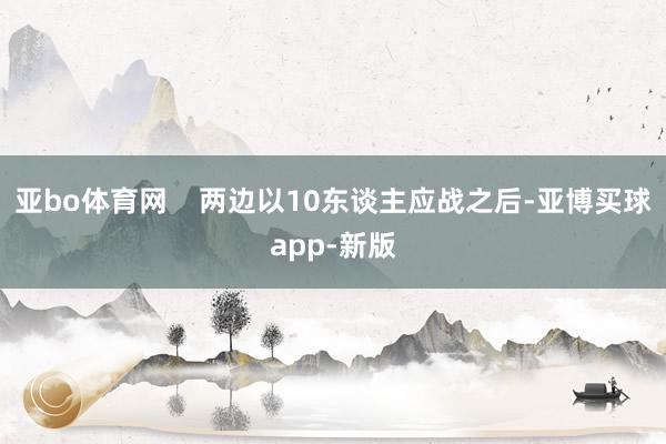 亚bo体育网    两边以10东谈主应战之后-亚博买球app-新版