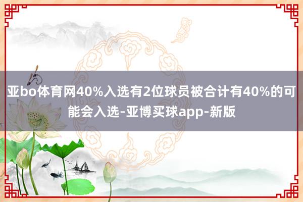 亚bo体育网40%入选有2位球员被合计有40%的可能会入选-亚博买球app-新版