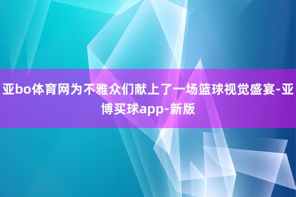 亚bo体育网为不雅众们献上了一场篮球视觉盛宴-亚博买球app-新版