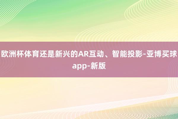 欧洲杯体育还是新兴的AR互动、智能投影-亚博买球app-新版