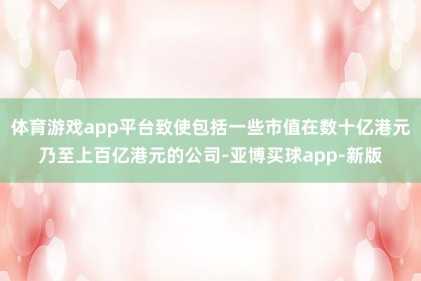 体育游戏app平台致使包括一些市值在数十亿港元乃至上百亿港元的公司-亚博买球app-新版