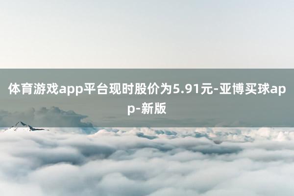 体育游戏app平台现时股价为5.91元-亚博买球app-新版