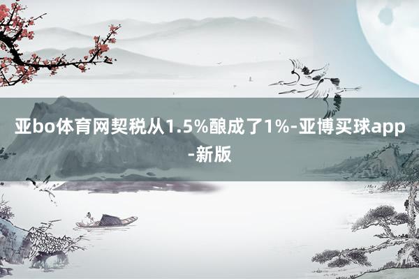 亚bo体育网契税从1.5%酿成了1%-亚博买球app-新版