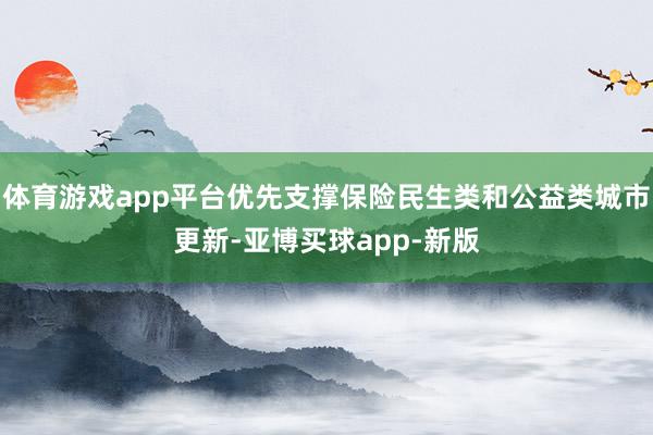 体育游戏app平台优先支撑保险民生类和公益类城市更新-亚博买球app-新版