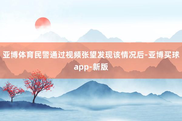 亚博体育民警通过视频张望发现该情况后-亚博买球app-新版